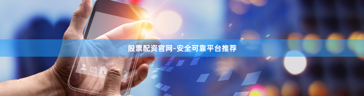 股票配资官网-安全可靠平台推荐