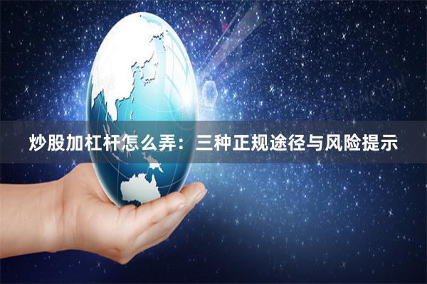 炒股加杠杆怎么弄：三种正规途径与风险提示
