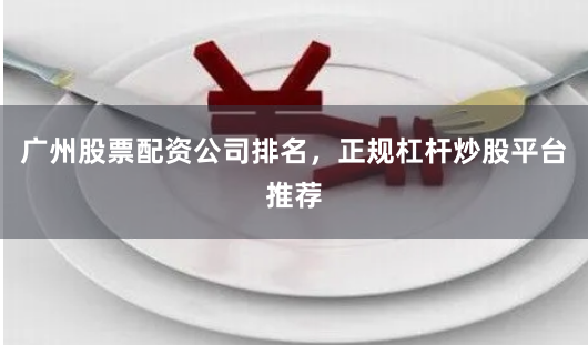 广州股票配资公司排名，正规杠杆炒股平台推荐