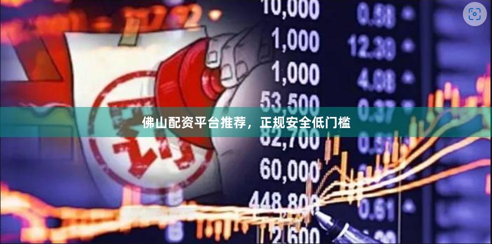 佛山配资平台推荐，正规安全低门槛