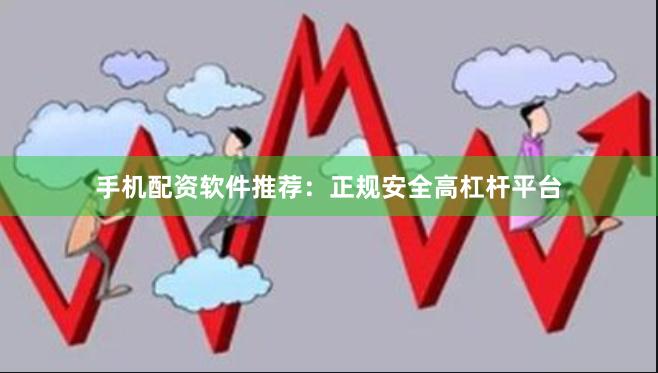 手机配资软件推荐：正规安全高杠杆平台