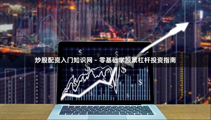 炒股配资入门知识网 - 零基础学股票杠杆投资指南